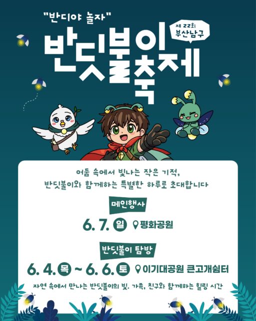 📢제22회 #부산남구반딧불이축제 알림📢

부산 대표 환경관광축제인 부산 남구 반딧불이 축제가 2026년에도 진행됩니다🥰

🌲반딧불이 탐방✨
2026. 6. 4.(목)~2026. 6. 6.(토)
오후 8시 이기대공원 큰고개쉼터

🎈메인행사🎤
2026. 6. 7.(일)
오후 1시~6시 평화공원

자세한 사항은 프로필에 링크된 공식 홈페이지를 참고해주세요‼️